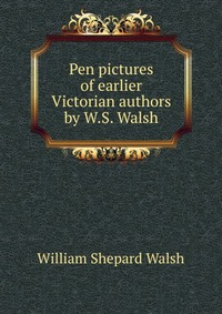 Pen pictures of earlier Victorian authors by W.S. Walsh