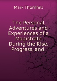 The Personal Adventures and Experiences of a Magistrate During the Rise, Progress, and