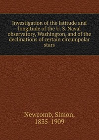 Investigation of the latitude and longitude of the U. S. Naval observatory, Washington, and of the declinations of certain circumpolar stars