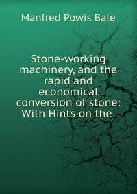 Stone-working machinery, and the rapid and economical conversion of stone