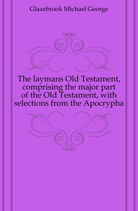 The laymans Old Testament, comprising the major part of the Old Testament, with selections from the Apocrypha