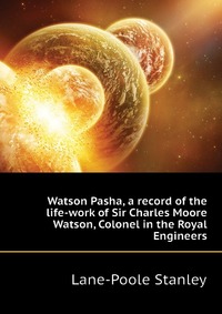 Watson Pasha, a record of the life-work of Sir Charles Moore Watson, Colonel in the Royal Engineers