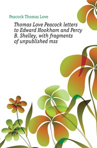 Thomas Love Peacock letters to Edward Hookham and Percy B. Shelley, with fragments of unpublished mss