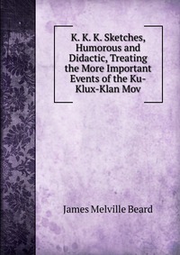 K. K. K. Sketches, Humorous and Didactic, Treating the More Important Events of the Ku-Klux-Klan Mov