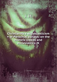 Christianity v. ecclesiasticism = or Parochial parlays: on the historic creeds and ecclesiastics (K