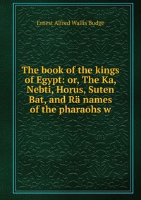 The book of the kings of Egypt: or, The Ka, Nebti, Horus, Suten Bat, and Ra names of the pharaohs w