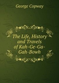 The Life, History and Travels of Kah-Ge-Ga-Gah-Bowh