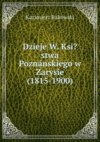 Dzieje W. Ksi?stwa Poznanskiego w Zarysie (1815-1900)