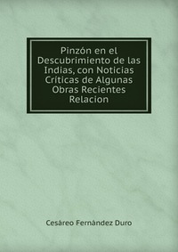 Pinzon en el Descubrimiento de las Indias, con Noticias Criticas de Algunas Obras Recientes Relacion