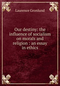 Our destiny: the influence of socialism on morals and religion : an essay in ethics