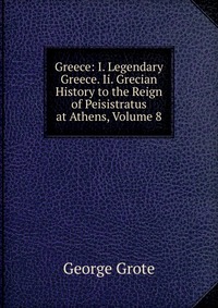 Greece: I. Legendary Greece. Ii. Grecian History to the Reign of Peisistratus at Athens, Volume 8