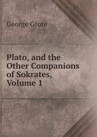 Plato, and the Other Companions of Sokrates, Volume 1