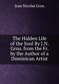 The Hidden Life of the Soul By J.N. Grou. from the Fr. by the Author of a Dominican Artist