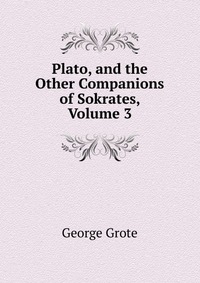 Plato, and the Other Companions of Sokrates, Volume 3