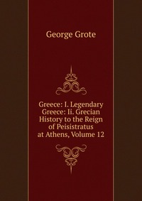 Greece: I. Legendary Greece: Ii. Grecian History to the Reign of Peisistratus at Athens, Volume 12