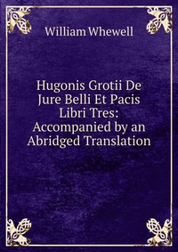 Hugonis Grotii De Jure Belli Et Pacis Libri Tres: Accompanied by an Abridged Translation