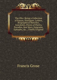 The Olio: Being a Collection of Essays, Dialogues, Letters, Biographical Sketches, Anecdotes, Pieces of Poetry, Parodies, Bon Mots, Epigrams, Epitaphs, &c., Chiefly Original