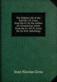 The Hidden Life of the Soul By J.N. Grou. from the Fr. by the Author of a Dominican Artist. from the Fr. of J.N. Grou, Ed. by W.H. Hutchings