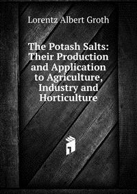 The Potash Salts: Their Production and Application to Agriculture, Industry and Horticulture