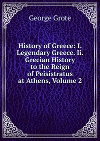 History of Greece: I. Legendary Greece. Ii. Grecian History to the Reign of Peisistratus at Athens, Volume 2