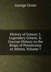 History of Greece: I. Legendary Greece. Ii. Grecian History to the Reign of Peisistratus at Athens, Volume 7