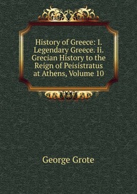 History of Greece: I. Legendary Greece. Ii. Grecian History to the Reign of Peisistratus at Athens, Volume 10