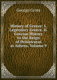 History of Greece: I. Legendary Greece. Ii. Grecian History to the Reign of Peisistratus at Athens, Volume 9