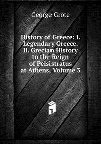 History of Greece: I. Legendary Greece. Ii. Grecian History to the Reign of Peisistratus at Athens, Volume 3