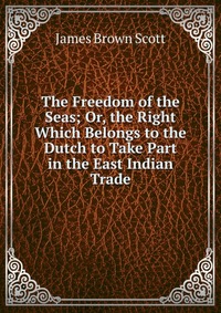 The Freedom of the Seas; Or, the Right Which Belongs to the Dutch to Take Part in the East Indian Trade