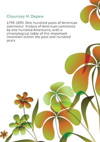 1795-1895. One hundred years of American commerce history of American commerce by one hundred Americans, with a chronological table of the important invention within the past one hundred year