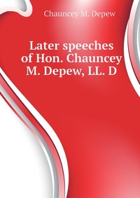 Later speeches of Hon. Chauncey M. Depew, LL. D