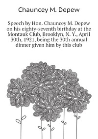 Speech by Hon. Chauncey M. Depew on his eighty-seventh birthday at the Montauk Club, Brooklyn, N. Y., April 30th, 1921, being the 30th annual dinner given him by this club