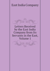 Letters Received by the East India Company from Its Servants in the East, Volume 1