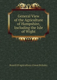 General View of the Agriculture of Hampshire, Including the Isle of Wight