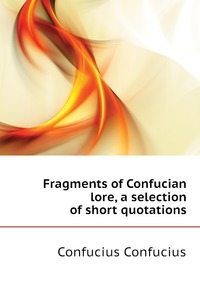 Fragments of Confucian lore, a selection of short quotations