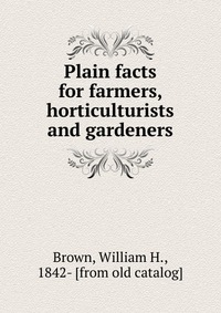 Plain facts for farmers, horticulturists and gardeners