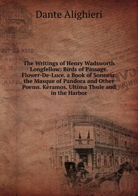 The Writings of Henry Wadsworth Longfellow: Birds of Passage. Flower-De-Luce. a Book of Sonnets. the Masque of Pandora and Other Poems. Keramos. Ultima Thule and in the Harbor