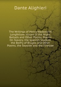 The Writings of Henry Wadsworth Longfellow: Voices of the Night. Ballads and Other Poems. Poems On Slavery. the Spanish Student. the Belfry of Bruges and Other Poems. the Seaside and the Fire