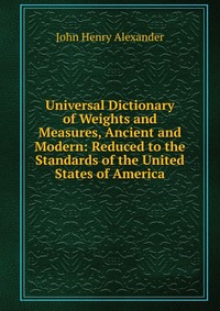 Universal Dictionary of Weights and Measures, Ancient and Modern: Reduced to the Standards of the United States of America