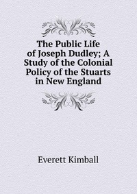 The Public Life of Joseph Dudley; A Study of the Colonial Policy of the Stuarts in New England