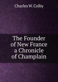 The Founder of New France a Chronicle of Champlain