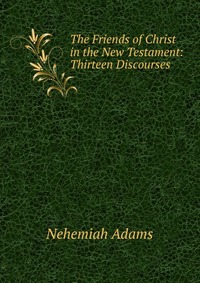 The Friends of Christ in the New Testament: Thirteen Discourses