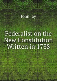 Federalist on the New Constitution Written in 1788