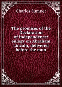 The promises of the Declaration of Independence: eulogy on Abraham Lincoln, delivered before the mun