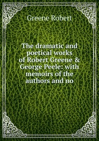 The dramatic and poetical works of Robert Greene & George Peele: with memoirs of the authors and no