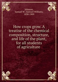 How crops grow. A treatise of the chemical composition, structure, and life of the plant, for all students of agriculture