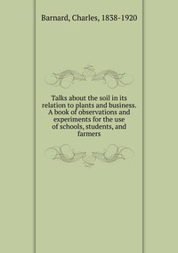 Talks about the soil in its relation to plants and business. A book of observations and experiments for the use of schools, students, and farmers