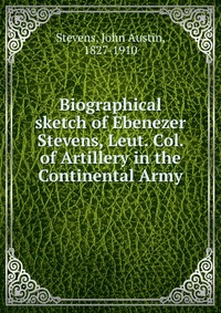 Biographical sketch of Ebenezer Stevens, Leut. Col. of Artillery in the Continental Army