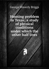 Housing problem in Texas; a study of physical conditions under which the other half lives