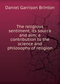 The religious sentiment, its source and aim; a contribution to the science and philosophy of religion